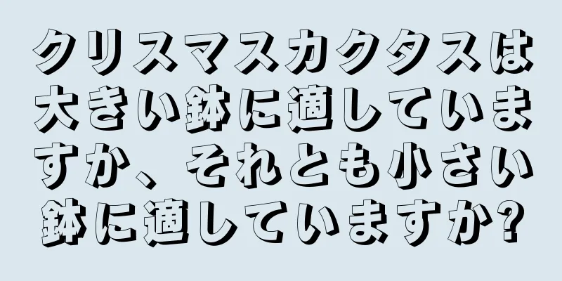 クリスマスカクタスは大きい鉢に適していますか、それとも小さい鉢に適していますか?