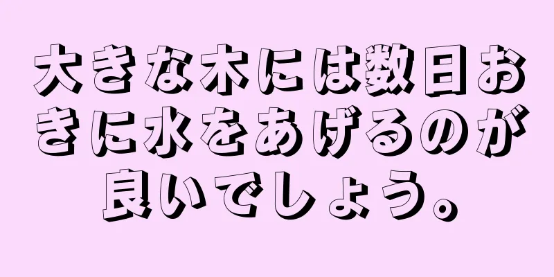 大きな木には数日おきに水をあげるのが良いでしょう。