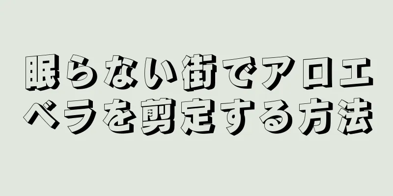 眠らない街でアロエベラを剪定する方法