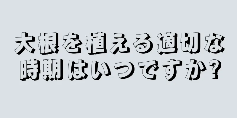 大根を植える適切な時期はいつですか?