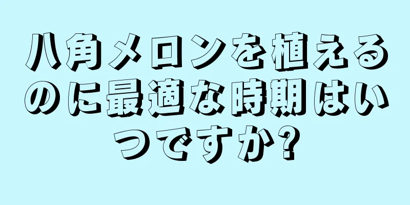 八角メロンを植えるのに最適な時期はいつですか?