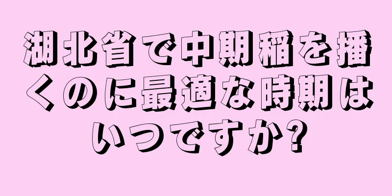 湖北省で中期稲を播くのに最適な時期はいつですか?
