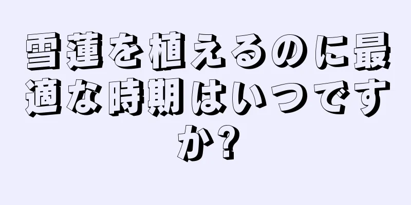 雪蓮を植えるのに最適な時期はいつですか?
