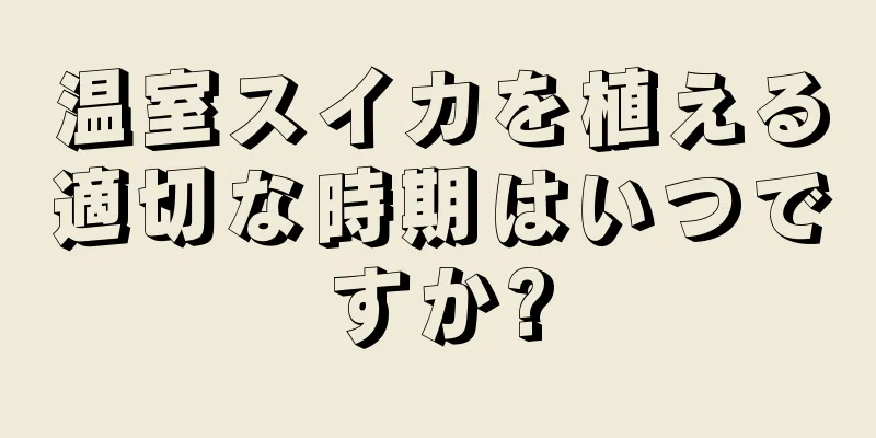 温室スイカを植える適切な時期はいつですか?