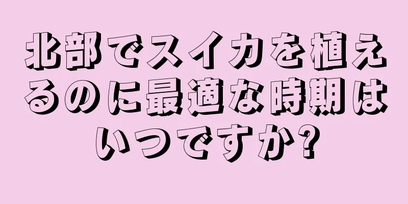 北部でスイカを植えるのに最適な時期はいつですか?