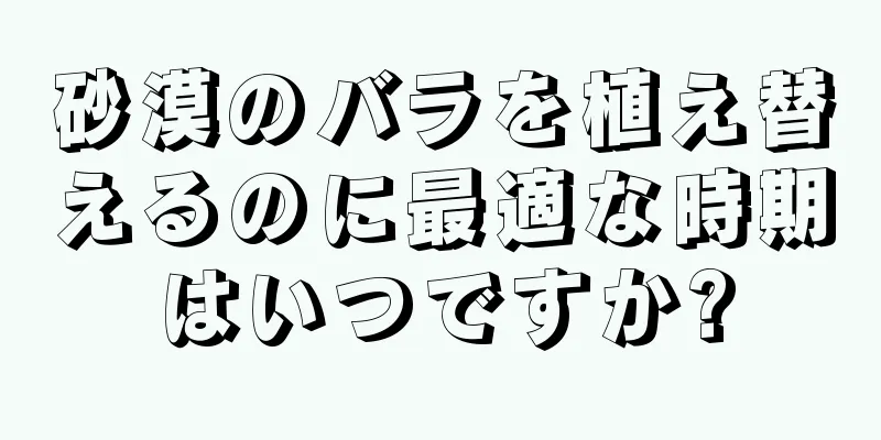 砂漠のバラを植え替えるのに最適な時期はいつですか?