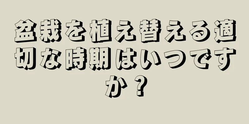 盆栽を植え替える適切な時期はいつですか？