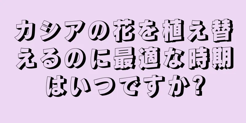 カシアの花を植え替えるのに最適な時期はいつですか?