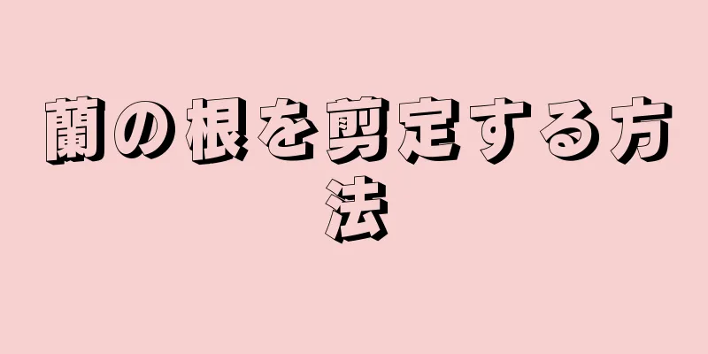蘭の根を剪定する方法