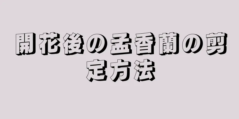 開花後の孟香蘭の剪定方法