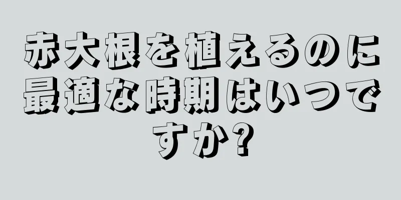 赤大根を植えるのに最適な時期はいつですか?