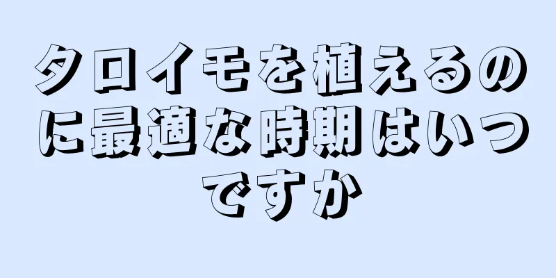 タロイモを植えるのに最適な時期はいつですか