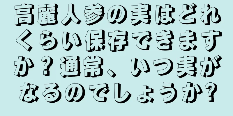 高麗人参の実はどれくらい保存できますか？通常、いつ実がなるのでしょうか?