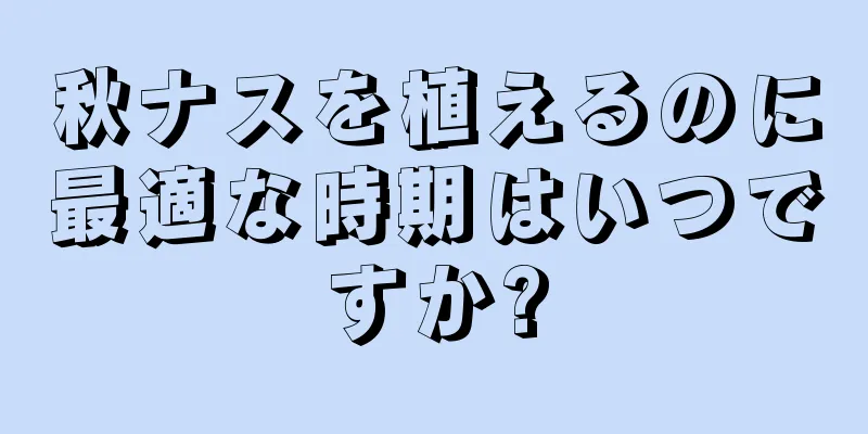 秋ナスを植えるのに最適な時期はいつですか?