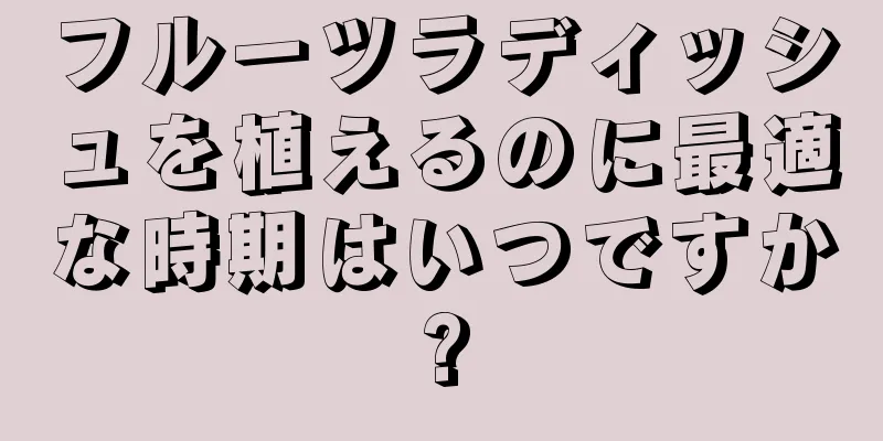 フルーツラディッシュを植えるのに最適な時期はいつですか?