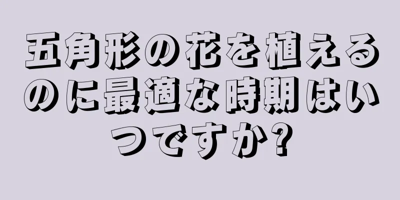 五角形の花を植えるのに最適な時期はいつですか?