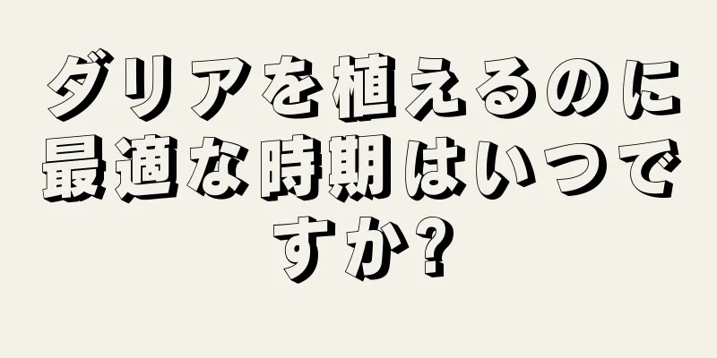 ダリアを植えるのに最適な時期はいつですか?