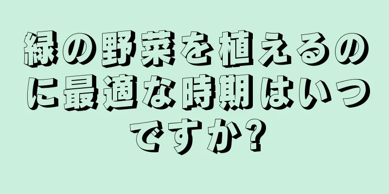 緑の野菜を植えるのに最適な時期はいつですか?