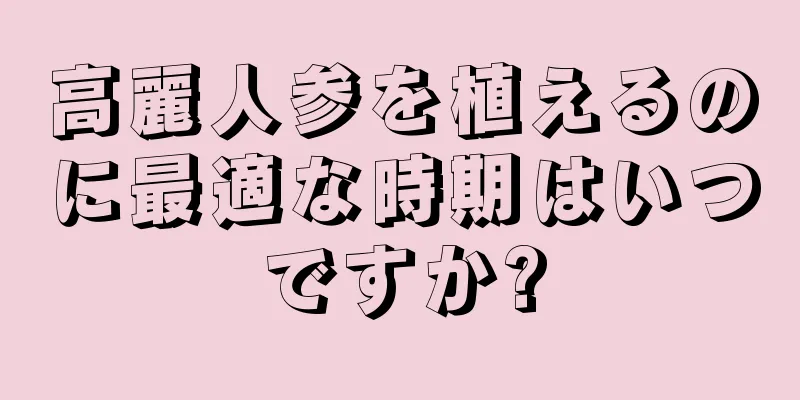 高麗人参を植えるのに最適な時期はいつですか?