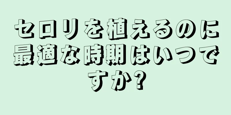 セロリを植えるのに最適な時期はいつですか?