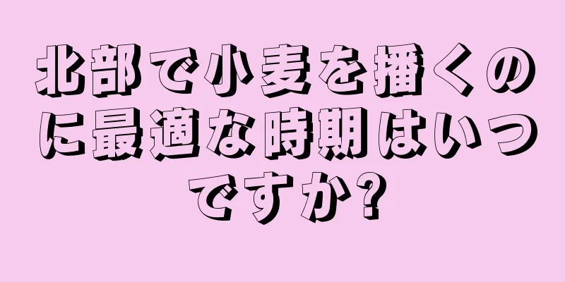北部で小麦を播くのに最適な時期はいつですか?