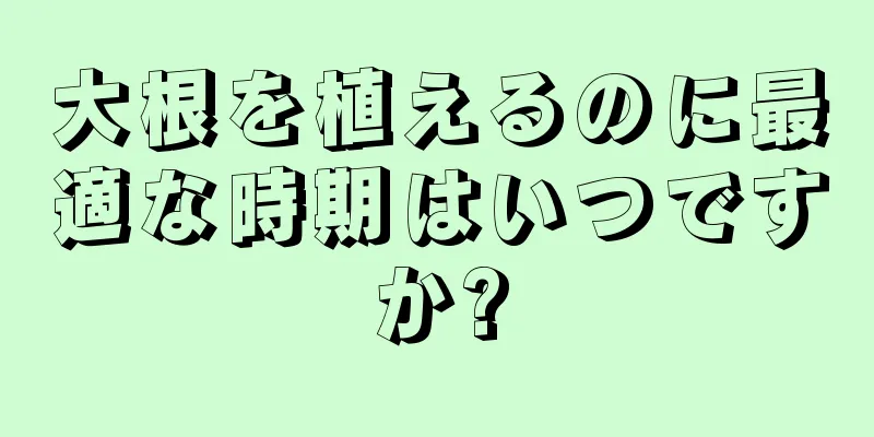 大根を植えるのに最適な時期はいつですか?