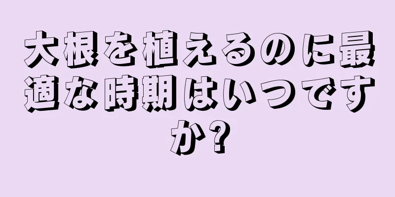 大根を植えるのに最適な時期はいつですか?
