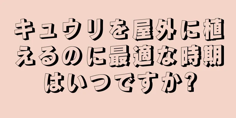 キュウリを屋外に植えるのに最適な時期はいつですか?