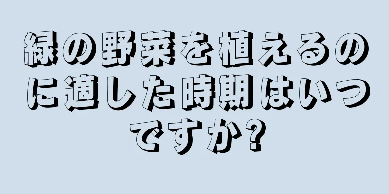 緑の野菜を植えるのに適した時期はいつですか?