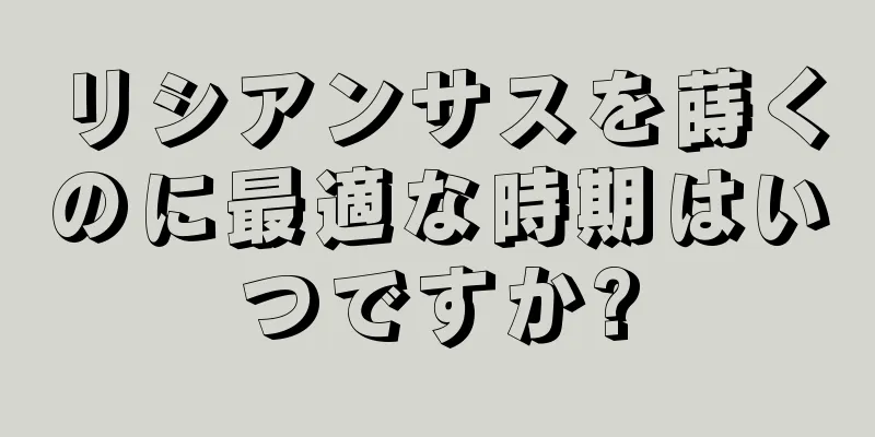 リシアンサスを蒔くのに最適な時期はいつですか?