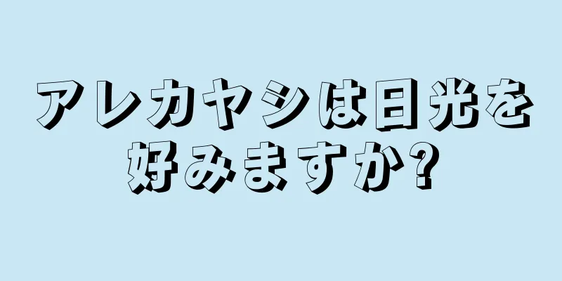 アレカヤシは日光を好みますか?