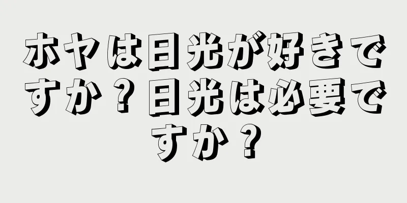 ホヤは日光が好きですか？日光は必要ですか？
