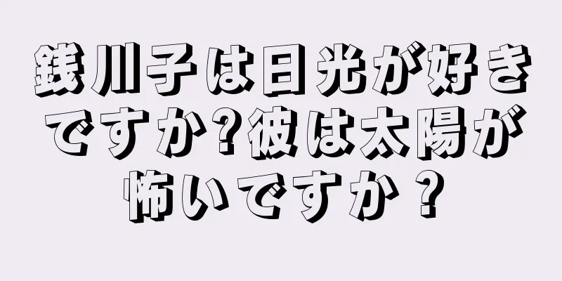 銭川子は日光が好きですか?彼は太陽が怖いですか？