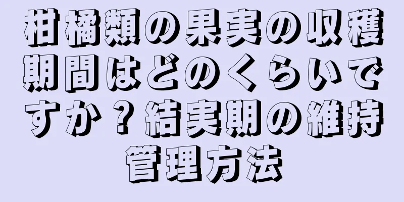柑橘類の果実の収穫期間はどのくらいですか？結実期の維持管理方法