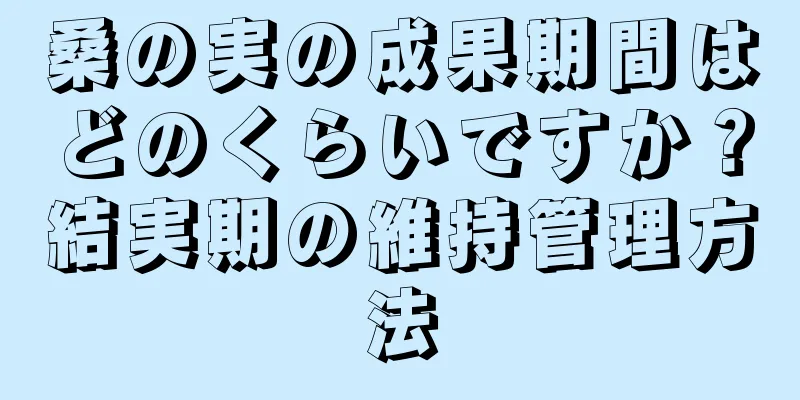 桑の実の成果期間はどのくらいですか？結実期の維持管理方法