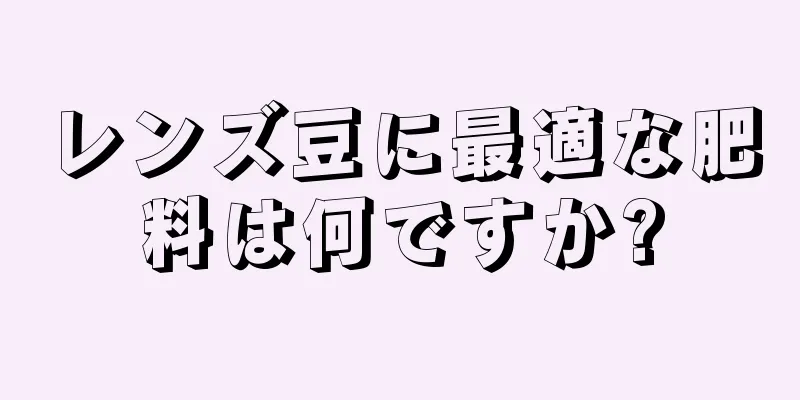 レンズ豆に最適な肥料は何ですか?