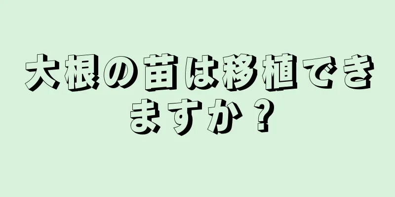 大根の苗は移植できますか？