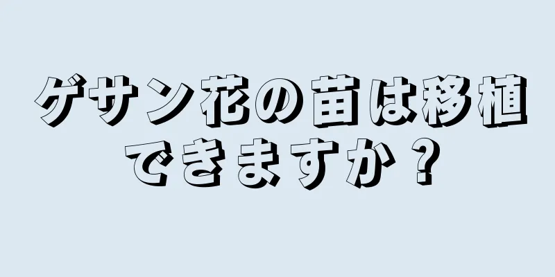 ゲサン花の苗は移植できますか？