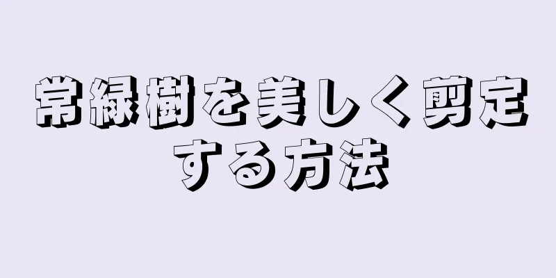 常緑樹を美しく剪定する方法