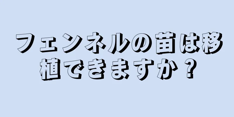 フェンネルの苗は移植できますか？