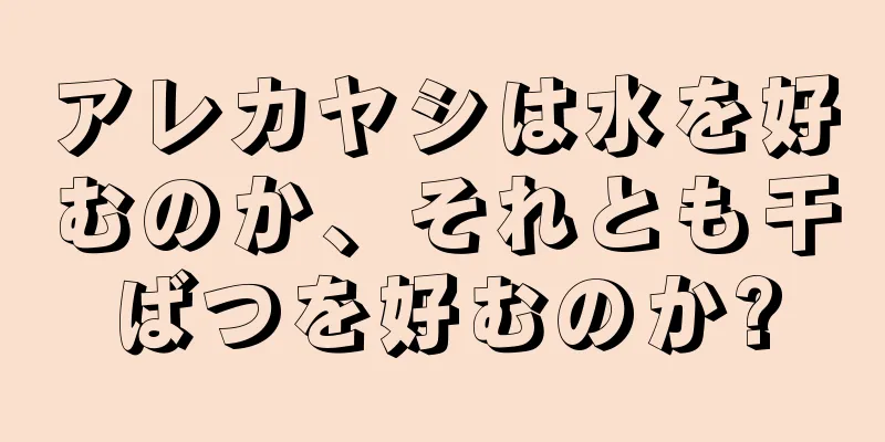 アレカヤシは水を好むのか、それとも干ばつを好むのか?