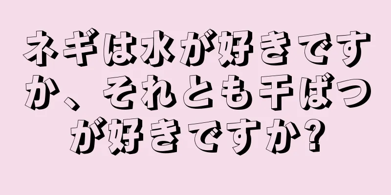 ネギは水が好きですか、それとも干ばつが好きですか?