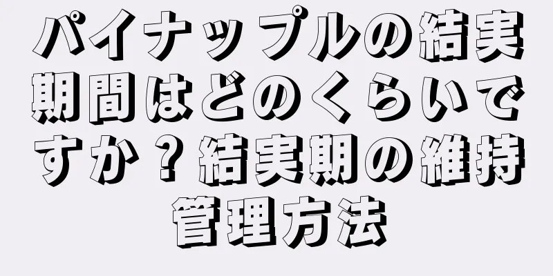 パイナップルの結実期間はどのくらいですか？結実期の維持管理方法