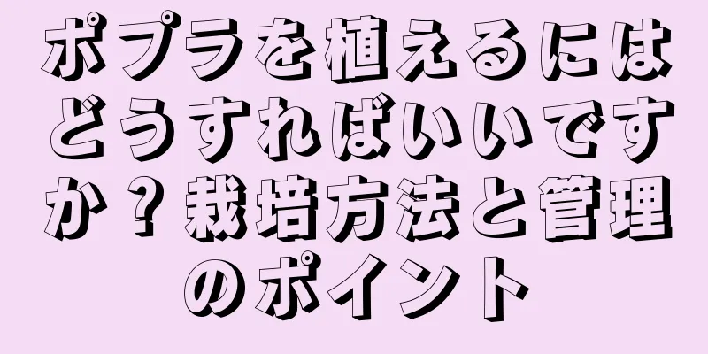 ポプラを植えるにはどうすればいいですか？栽培方法と管理のポイント