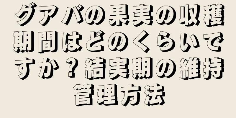 グアバの果実の収穫期間はどのくらいですか？結実期の維持管理方法