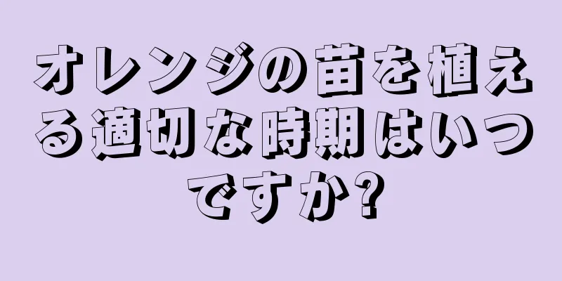オレンジの苗を植える適切な時期はいつですか?