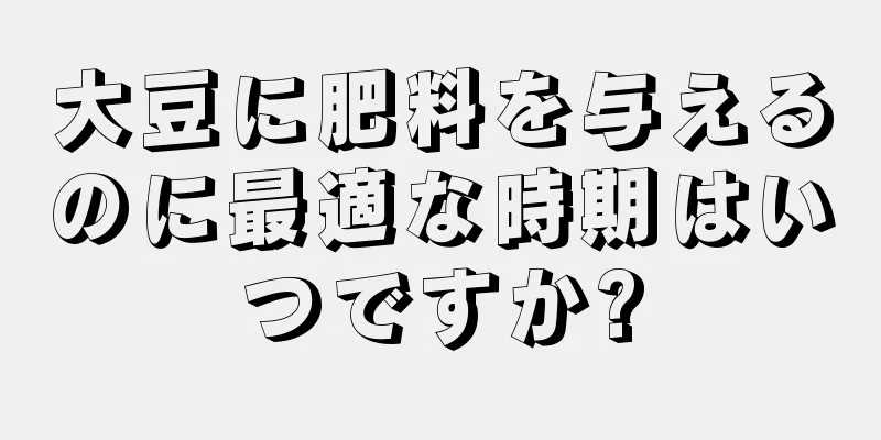 大豆に肥料を与えるのに最適な時期はいつですか?