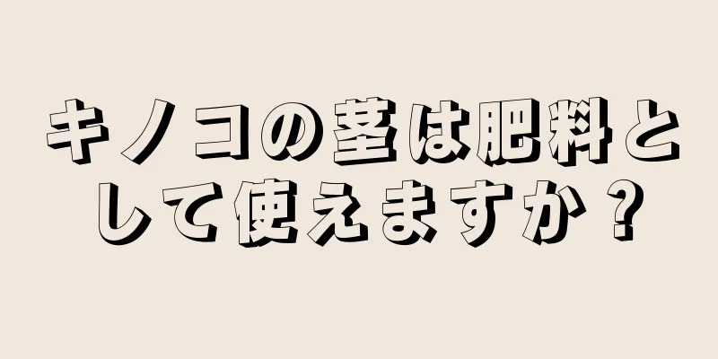 キノコの茎は肥料として使えますか？