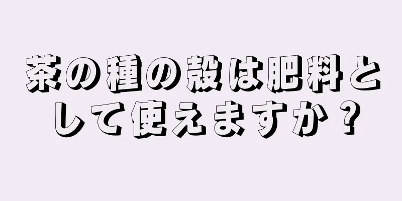 茶の種の殻は肥料として使えますか？