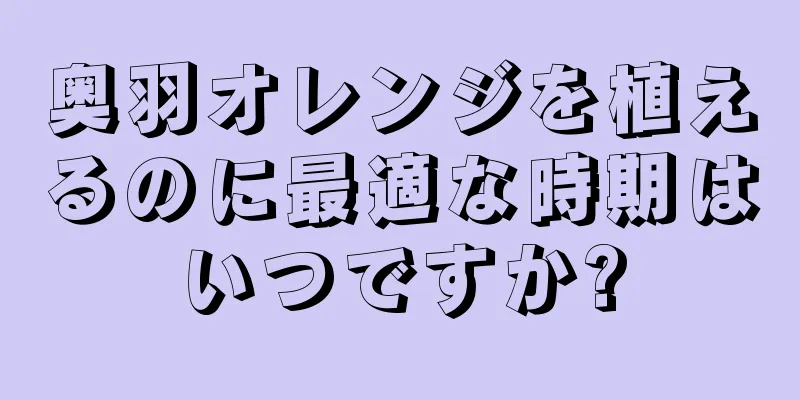 奥羽オレンジを植えるのに最適な時期はいつですか?